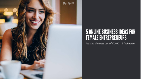 5 Online Business Ideas for Female Entrepreneurs: Making the best out of COVID-19 lockdown