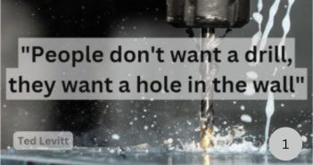 "People don't want a drill, they want a hole in the wall." Quote from Ted Levitt